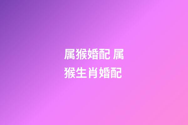 属猴婚配 属猴生肖婚配